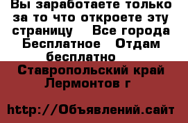 Вы заработаете только за то что откроете эту страницу. - Все города Бесплатное » Отдам бесплатно   . Ставропольский край,Лермонтов г.